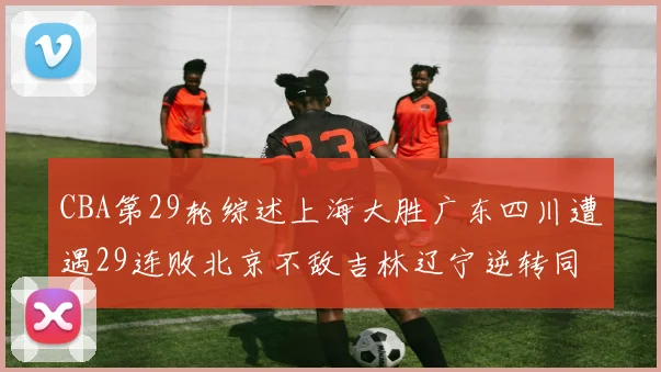 CBA第29轮综述上海大胜广东四川遭遇29连败北京不敌吉林辽宁逆转同曦成功