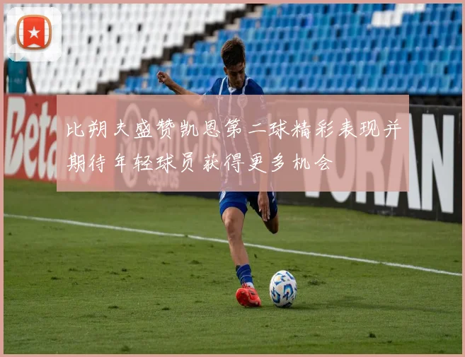 比朔夫盛赞凯恩第二球精彩表现并期待年轻球员获得更多机会