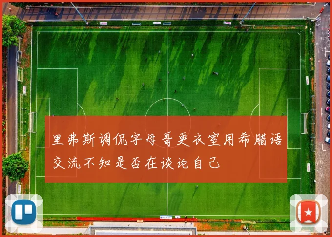 里弗斯调侃字母哥更衣室用希腊语交流不知是否在谈论自己