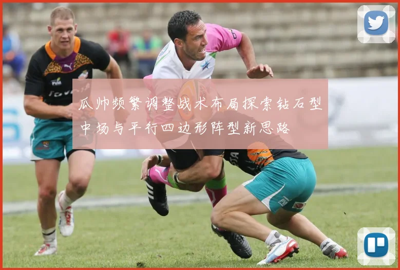 瓜帅频繁调整战术布局探索钻石型中场与平行四边形阵型新思路
