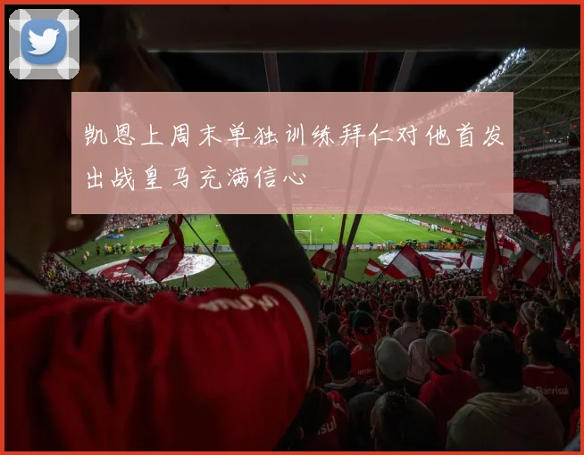 凯恩上周末单独训练拜仁对他首发出战皇马充满信心