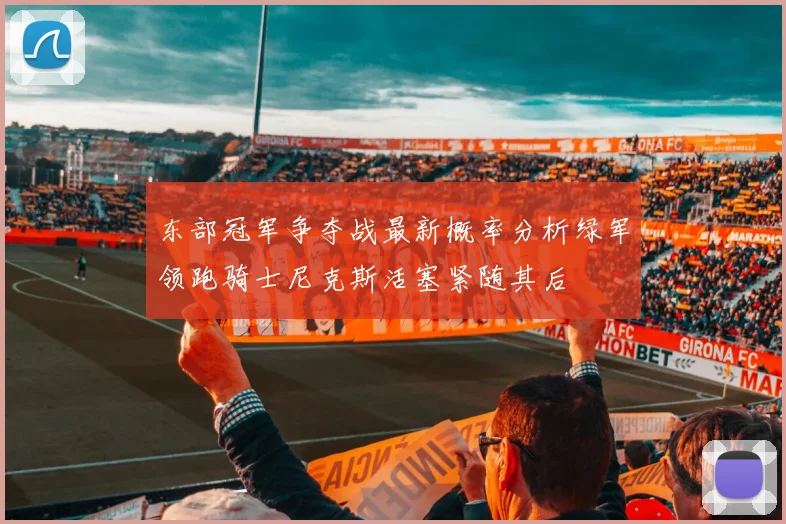 东部冠军争夺战最新概率分析绿军领跑骑士尼克斯活塞紧随其后
