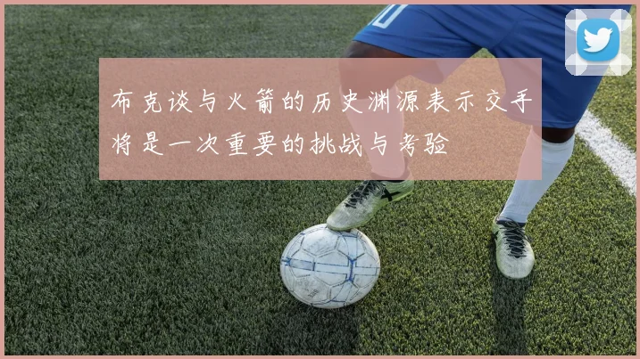 布克谈与火箭的历史渊源表示交手将是一次重要的挑战与考验