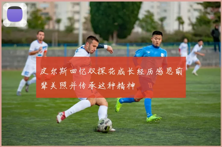 皮尔斯回忆双探花成长经历感恩前辈关照并传承这种精神