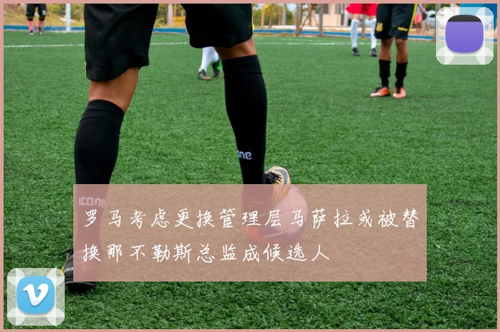 罗马考虑更换管理层马萨拉或被替换那不勒斯总监成候选人