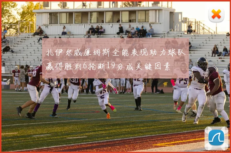 扎伊尔威廉姆斯全能表现助力球队赢得胜利6抢断19分成关键因素