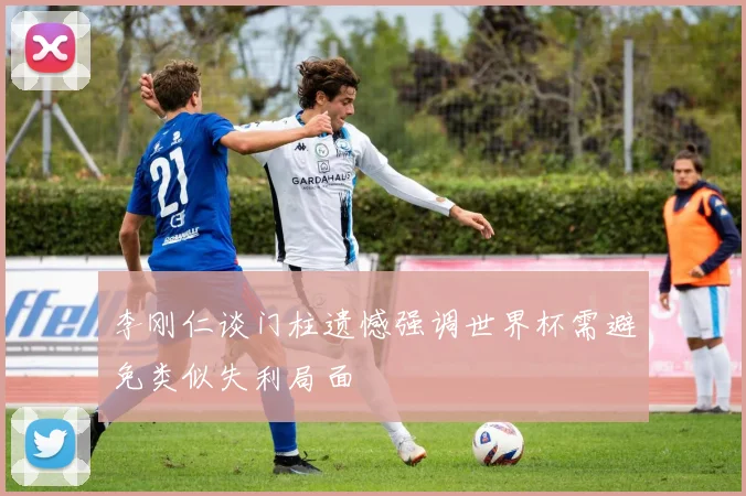 李刚仁谈门柱遗憾强调世界杯需避免类似失利局面