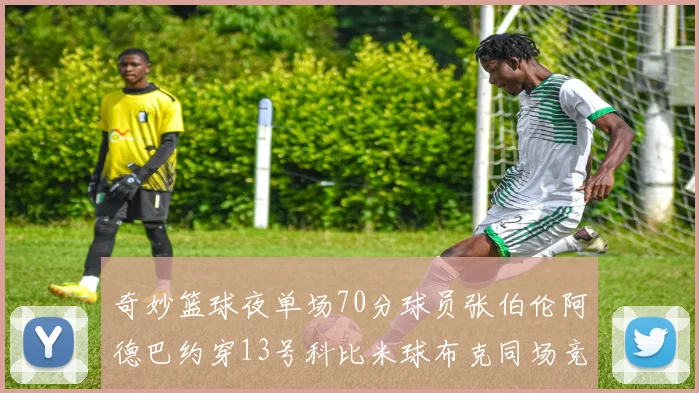 奇妙篮球夜单场70分球员张伯伦阿德巴约穿13号科比米球布克同场竞技