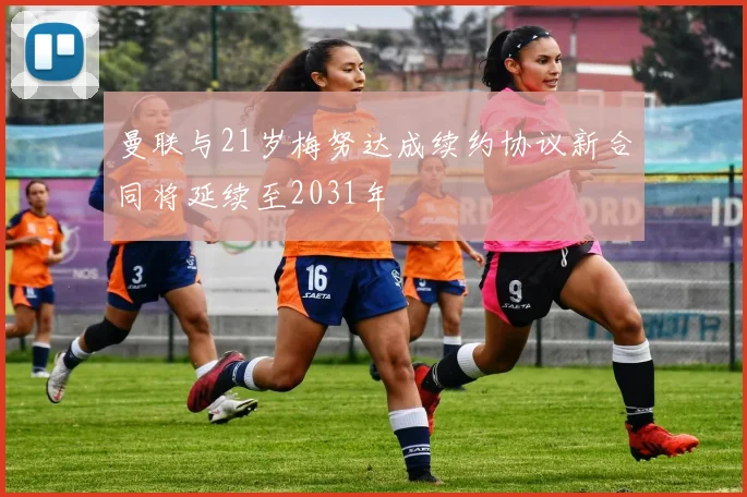 曼联与21岁梅努达成续约协议新合同将延续至2031年