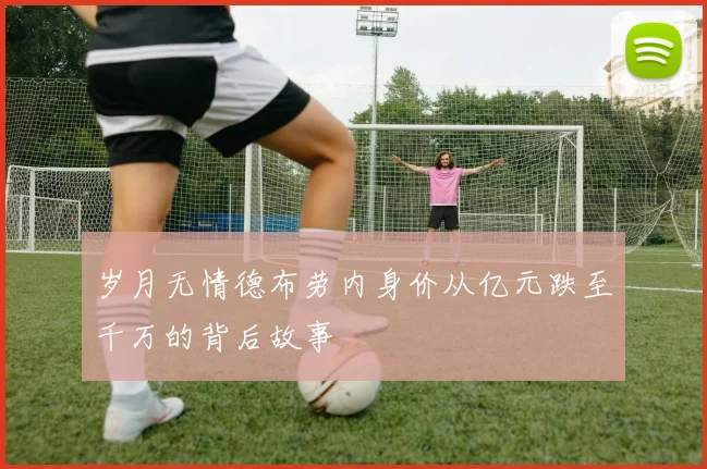 岁月无情德布劳内身价从亿元跌至千万的背后故事