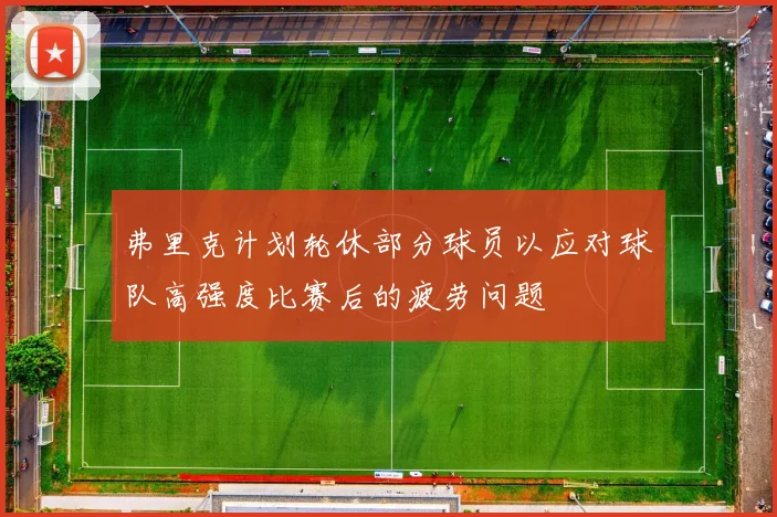 弗里克计划轮休部分球员以应对球队高强度比赛后的疲劳问题