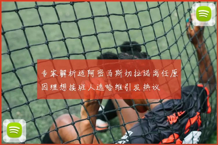 专家解析迈阿密马斯切拉诺离任原因理想接班人选哈维引发热议