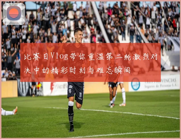 比赛日Vlog带你重温第二轮激烈对决中的精彩时刻与难忘瞬间