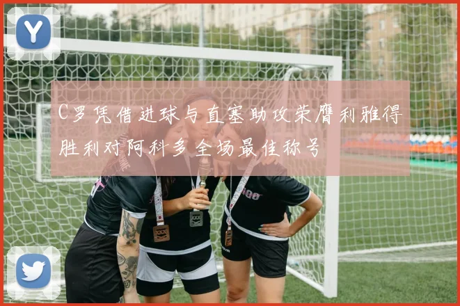 C罗凭借进球与直塞助攻荣膺利雅得胜利对阿科多全场最佳称号