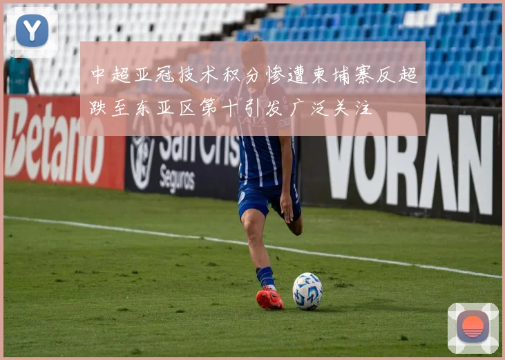 中超亚冠技术积分惨遭柬埔寨反超跌至东亚区第十引发广泛关注