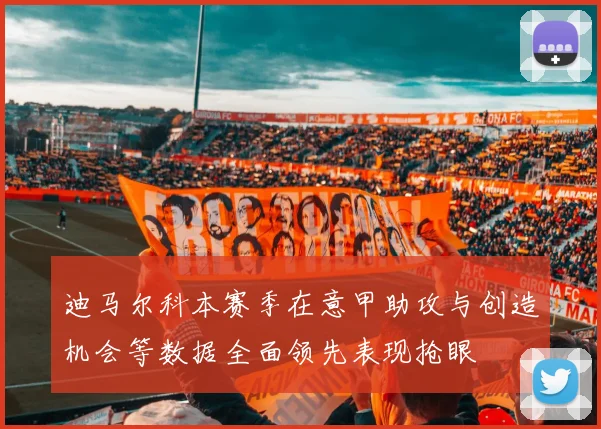迪马尔科本赛季在意甲助攻与创造机会等数据全面领先表现抢眼