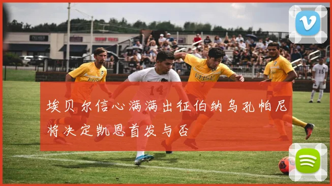埃贝尔信心满满出征伯纳乌孔帕尼将决定凯恩首发与否
