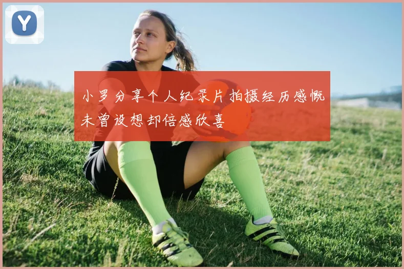 小罗分享个人纪录片拍摄经历感慨未曾设想却倍感欣喜