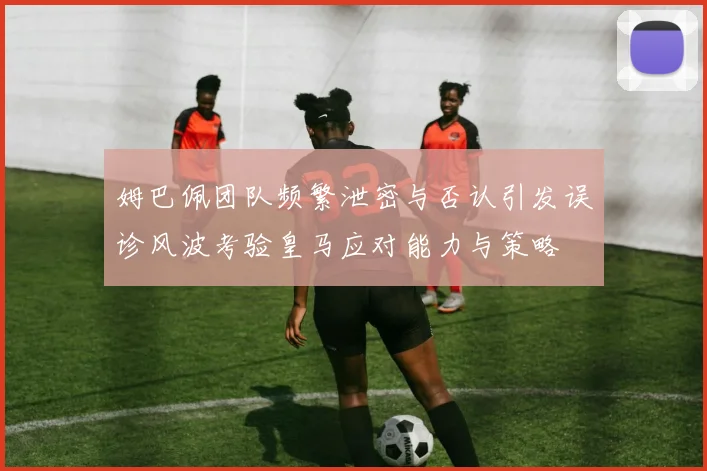 姆巴佩团队频繁泄密与否认引发误诊风波考验皇马应对能力与策略