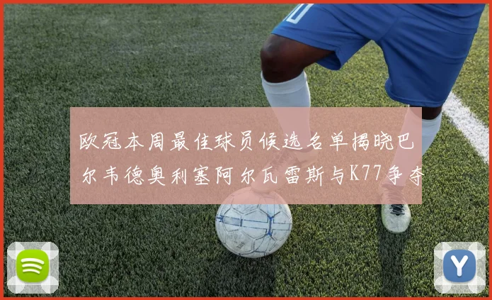 欧冠本周最佳球员候选名单揭晓巴尔韦德奥利塞阿尔瓦雷斯与K77争夺荣誉