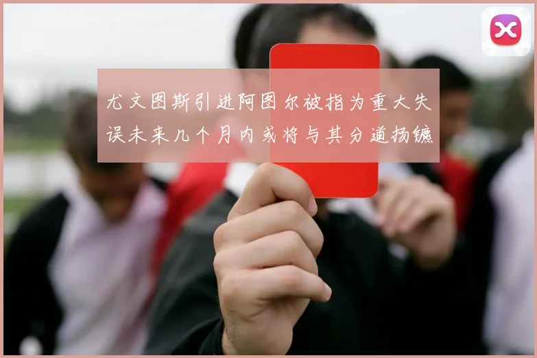 尤文图斯引进阿图尔被指为重大失误未来几个月内或将与其分道扬镳