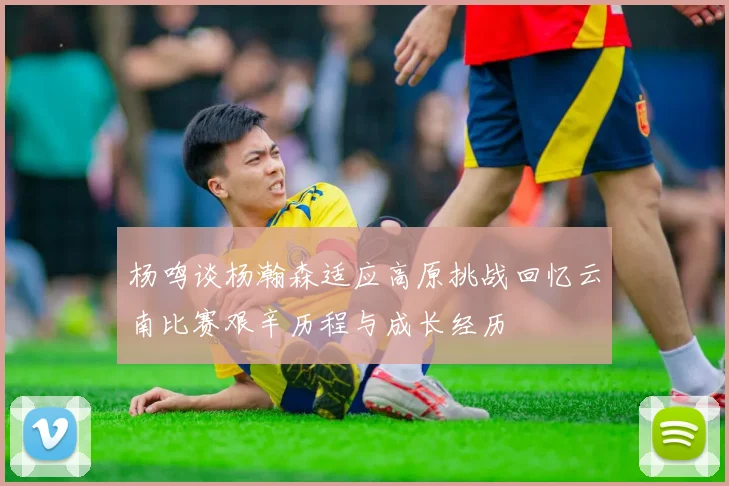 杨鸣谈杨瀚森适应高原挑战回忆云南比赛艰辛历程与成长经历