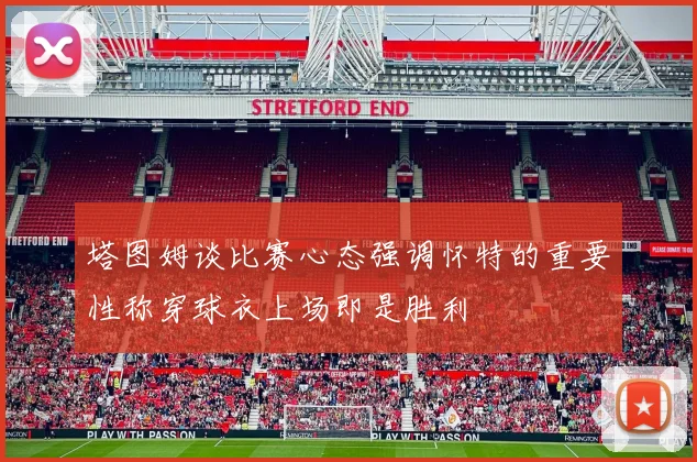 塔图姆谈比赛心态强调怀特的重要性称穿球衣上场即是胜利
