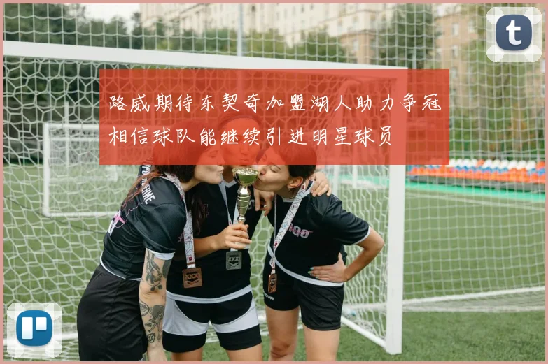 路威期待东契奇加盟湖人助力争冠相信球队能继续引进明星球员