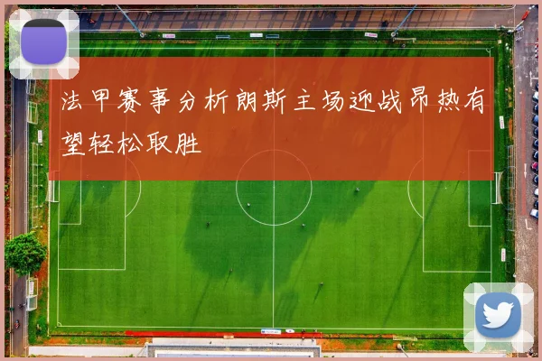 法甲赛事分析朗斯主场迎战昂热有望轻松取胜