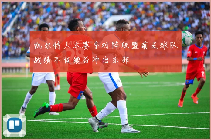 凯尔特人本赛季对阵联盟前五球队战绩不佳能否冲出东部
