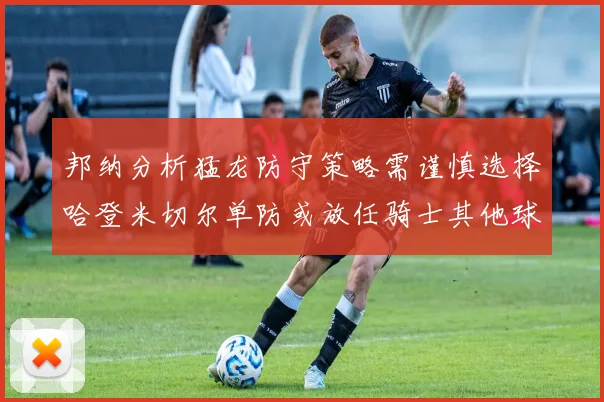 邦纳分析猛龙防守策略需谨慎选择哈登米切尔单防或放任骑士其他球员发挥