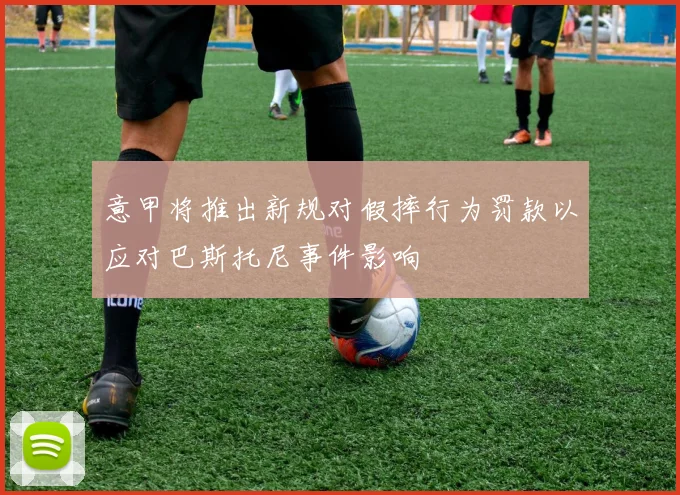 意甲将推出新规对假摔行为罚款以应对巴斯托尼事件影响