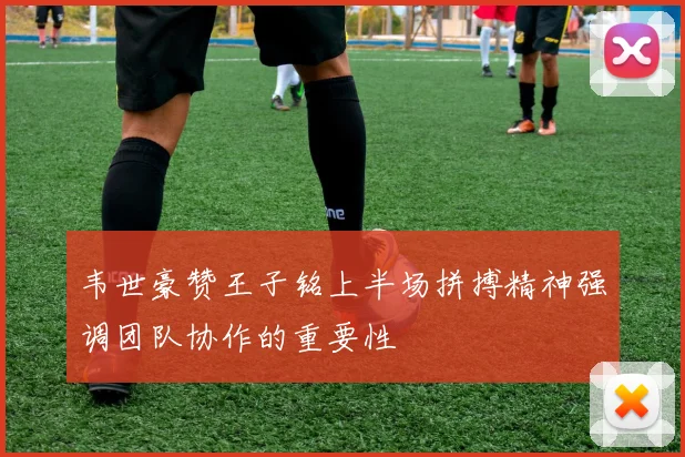 韦世豪赞王子铭上半场拼搏精神强调团队协作的重要性